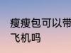 瘦瘦包可以带上飞机吗 瘦瘦包能带上飞机吗