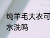 纯羊毛大衣可以水洗吗 纯羊毛大衣能水洗吗