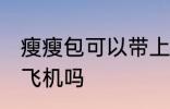 瘦瘦包可以带上飞机吗 瘦瘦包能带上飞机吗