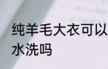 纯羊毛大衣可以水洗吗 纯羊毛大衣能水洗吗