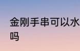 金刚手串可以水洗吗 金刚手串能水洗吗