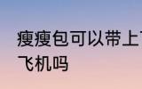 瘦瘦包可以带上飞机吗 瘦瘦包能带上飞机吗