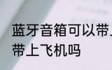 蓝牙音箱可以带上飞机吗 蓝牙音箱能带上飞机吗