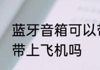蓝牙音箱可以带上飞机吗 蓝牙音箱能带上飞机吗