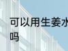 可以用生姜水洗头吗 能用生姜水洗头吗
