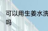 可以用生姜水洗头吗 能用生姜水洗头吗