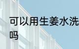 可以用生姜水洗头吗 能用生姜水洗头吗