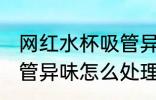 网红水杯吸管异味怎么办 网红水杯吸管异味怎么处理