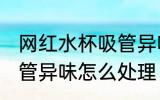 网红水杯吸管异味怎么办 网红水杯吸管异味怎么处理