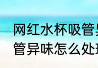 网红水杯吸管异味怎么办 网红水杯吸管异味怎么处理