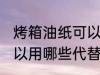 烤箱油纸可以用什么代替 烤箱油纸可以用哪些代替