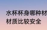 水杯杯身哪种材质安全 水杯杯身哪种材质比较安全
