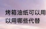 烤箱油纸可以用什么代替 烤箱油纸可以用哪些代替