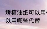 烤箱油纸可以用什么代替 烤箱油纸可以用哪些代替