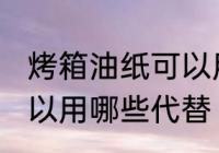 烤箱油纸可以用什么代替 烤箱油纸可以用哪些代替