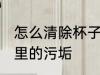 怎么清除杯子里的污垢 如何清除杯子里的污垢