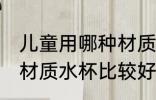 儿童用哪种材质水杯最好 儿童用哪种材质水杯比较好
