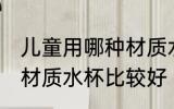 儿童用哪种材质水杯最好 儿童用哪种材质水杯比较好