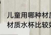 儿童用哪种材质水杯最好 儿童用哪种材质水杯比较好