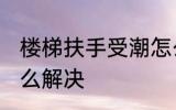 楼梯扶手受潮怎么办 楼梯扶手受潮怎么解决