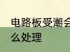 电路板受潮会怎么办 电路板受潮要怎么处理