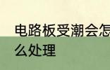 电路板受潮会怎么办 电路板受潮要怎么处理