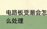 电路板受潮会怎么办 电路板受潮要怎么处理