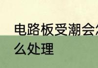 电路板受潮会怎么办 电路板受潮要怎么处理
