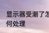 显示器受潮了怎么办 显示器受潮了如何处理
