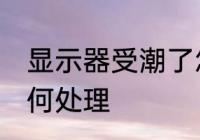 显示器受潮了怎么办 显示器受潮了如何处理