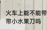 火车上能不能带小水果刀 火车上可以带小水果刀吗