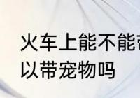 火车上能不能带宠物狗上车 火车上可以带宠物吗