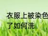衣服上被染色了怎么洗 衣服上被染色了如何洗