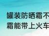 罐装防晒霜不能带上火车吗 罐装防晒霜能带上火车吗