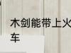 木剑能带上火车吗 木剑能不能带上火车
