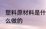 塑料原材料是什么 塑料的原材料是什么做的