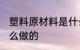 塑料原材料是什么 塑料的原材料是什么做的
