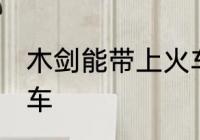 木剑能带上火车吗 木剑能不能带上火车