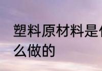 塑料原材料是什么 塑料的原材料是什么做的