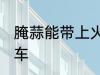 腌蒜能带上火车吗 腌蒜能不能带上火车