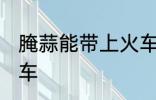腌蒜能带上火车吗 腌蒜能不能带上火车