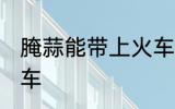 腌蒜能带上火车吗 腌蒜能不能带上火车