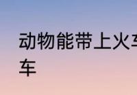 动物能带上火车吗 动物能不能带上火车