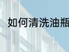 如何清洗油瓶子 清洗油瓶子的方法