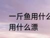 一斤鱼用什么漂最好看 钓半斤到1斤用什么漂