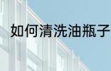 如何清洗油瓶子 清洗油瓶子的方法