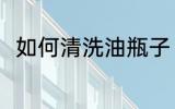 如何清洗油瓶子 清洗油瓶子的方法