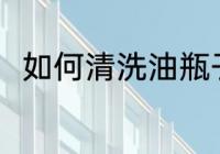 如何清洗油瓶子 清洗油瓶子的方法