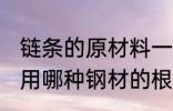 链条的原材料一般是什么钢材 链条采用哪种钢材的根据是什么