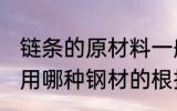 链条的原材料一般是什么钢材 链条采用哪种钢材的根据是什么